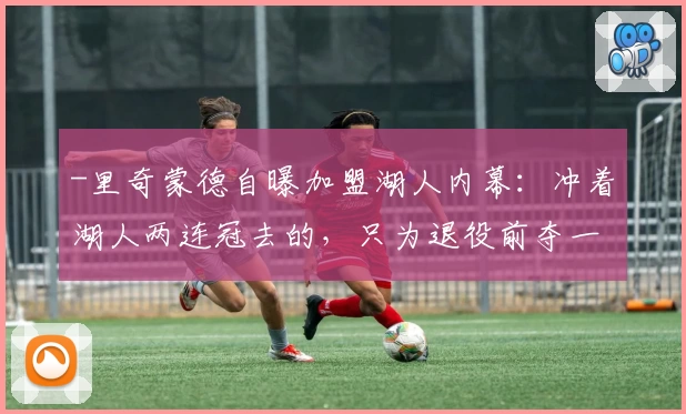 -里奇蒙德自曝加盟湖人内幕:冲着湖人两连冠去的,只为退役前夺一戒-