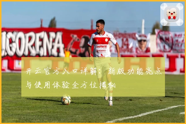 开云官方入口详解：新版功能亮点与使用体验全方位揭秘