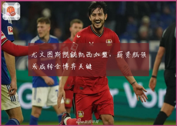 尤文图斯觊觎凯西加盟，薪资瓶颈或成转会博弈关键