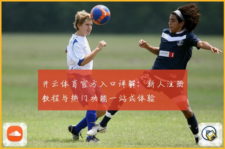 开云体育官方入口详解：新人注册教程与热门功能一站式体验