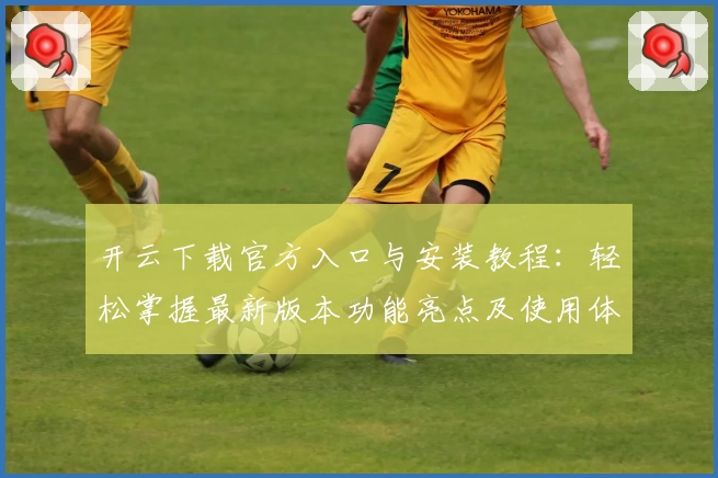 开云下载官方入口与安装教程：轻松掌握最新版本功能亮点及使用体验