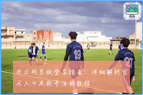 开云网页版登录指南：详细解析官方入口及新手注册教程