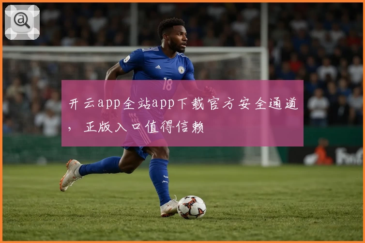 开云app全站app下载官方安全通道，正版入口值得信赖