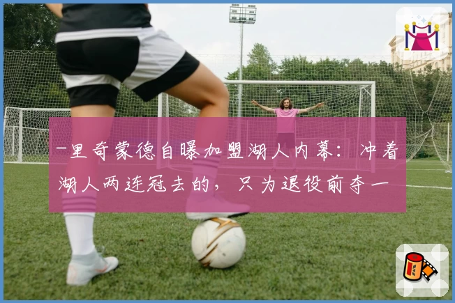 -里奇蒙德自曝加盟湖人内幕：冲着湖人两连冠去的，只为退役前夺一戒-