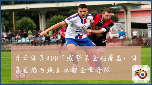 开云体育app下载登录全站覆盖，体育直播与娱乐功能全面升级